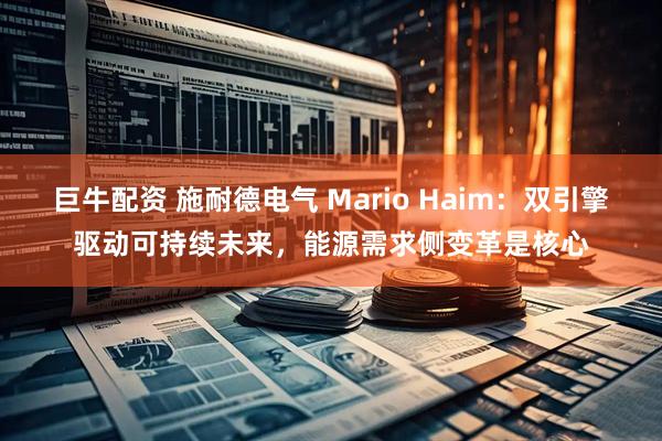 巨牛配资 施耐德电气 Mario Haim:双引擎驱动可持续未来,能源需求侧变革是核心