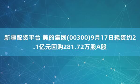 新疆配资平台 美的集团(00300)9月17日耗资约2.1亿元回购281.72万股A股