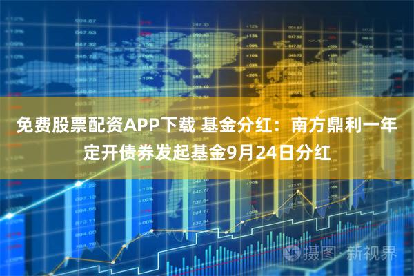 免费股票配资APP下载 基金分红:南方鼎利一年定开债券发起基金9月24日分红