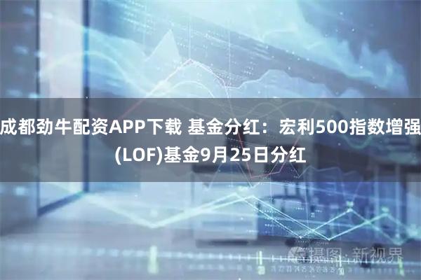 成都劲牛配资APP下载 基金分红:宏利500指数增强(LOF)基金9月25日分红