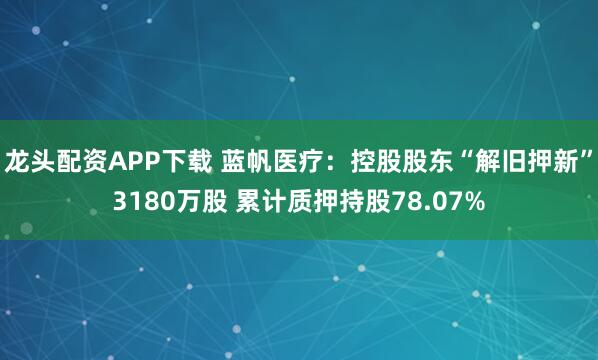 龙头配资APP下载 蓝帆医疗：控股股东“解旧押新”3180万股 累计质押持股78.07%
