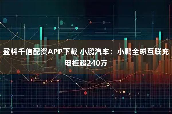 盈科千信配资APP下载 小鹏汽车：小鹏全球互联充电桩超240万