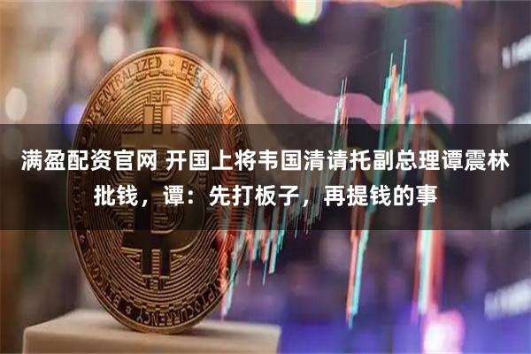 满盈配资官网 开国上将韦国清请托副总理谭震林批钱,谭:先打板子,再提钱的事