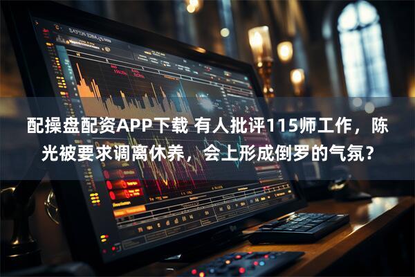 配操盘配资APP下载 有人批评115师工作,陈光被要求调离休养,会上形成倒罗的气氛?