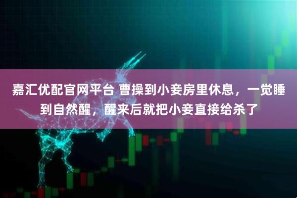 嘉汇优配官网平台 曹操到小妾房里休息，一觉睡到自然醒，醒来后就把小妾直接给杀了