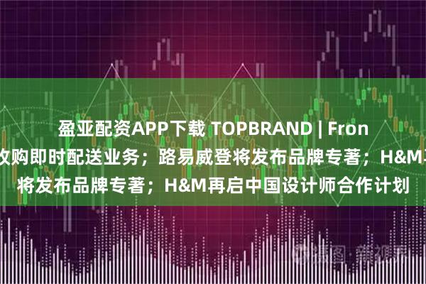 盈亚配资APP下载 TOPBRAND | Froneri获注资;京东物流拟收购即时配送业务;路易威登将发布品牌专著;H&M再启中国设计师合作计划