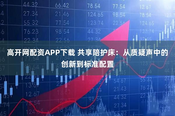 高开网配资APP下载 共享陪护床:从质疑声中的创新到标准配置