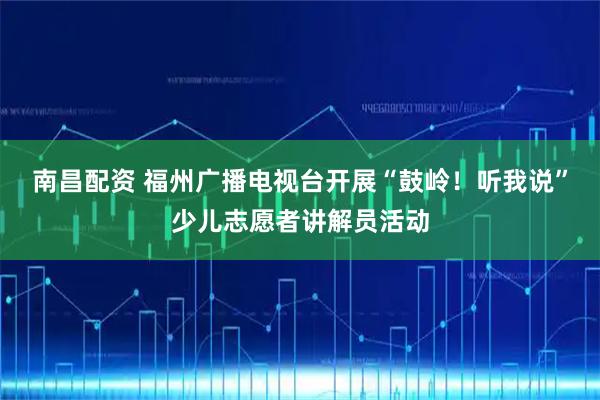 南昌配资 福州广播电视台开展“鼓岭!听我说”少儿志愿者讲解员活动