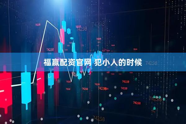 福赢配资官网 犯小人的时候