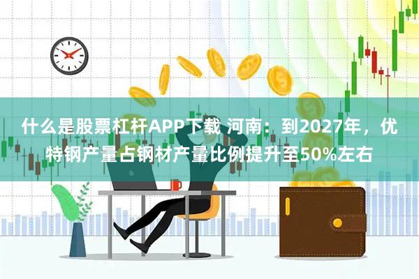 什么是股票杠杆APP下载 河南：到2027年，优特钢产量占钢材产量比例提升至50%左右