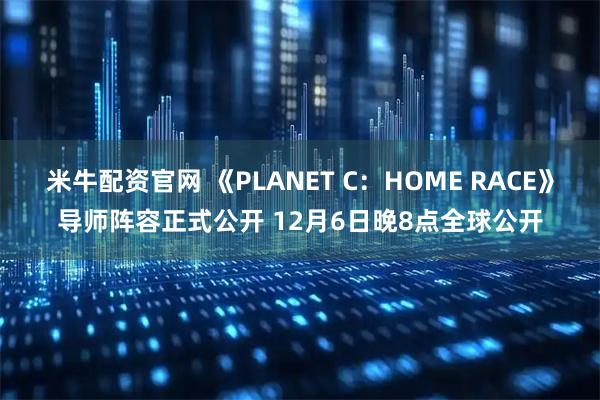 米牛配资官网 《PLANET C：HOME RACE》导师阵容正式公开 12月6日晚8点全球公开