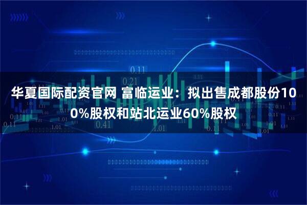 华夏国际配资官网 富临运业：拟出售成都股份100%股权和站北运业60%股权