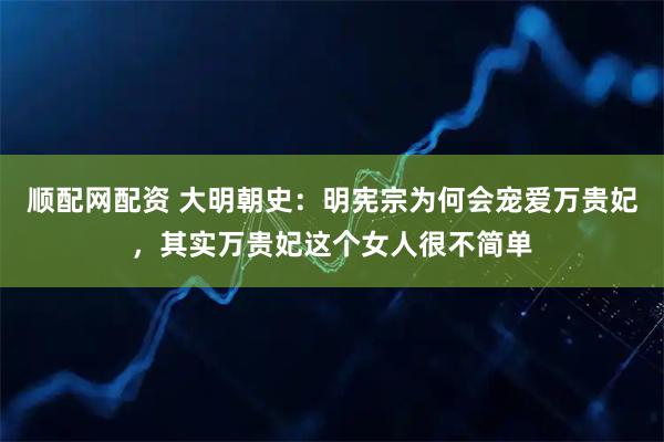 顺配网配资 大明朝史:明宪宗为何会宠爱万贵妃,其实万贵妃这个女人很不简单