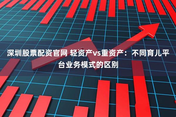 深圳股票配资官网 轻资产vs重资产：不同育儿平台业务模式的区别