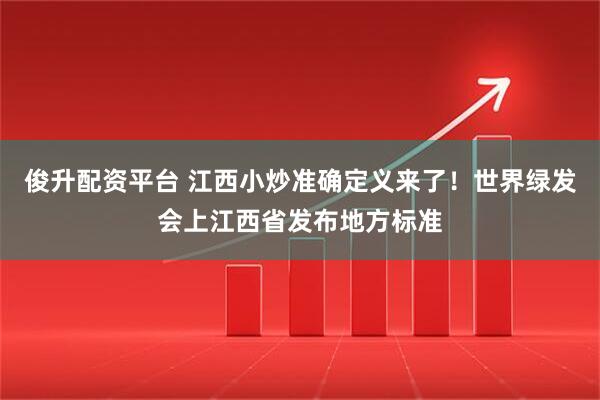 俊升配资平台 江西小炒准确定义来了!世界绿发会上江西省发布地方标准
