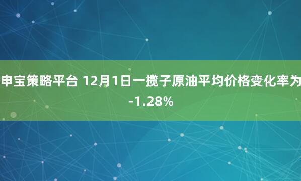 申宝策略平台 12月1日一揽子原油平均价格变化率为-1.28%