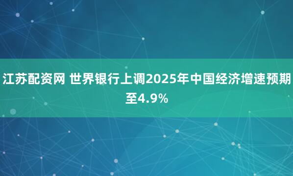 江苏配资网 世界银行上调2025年中国经济增速预期至4.9%