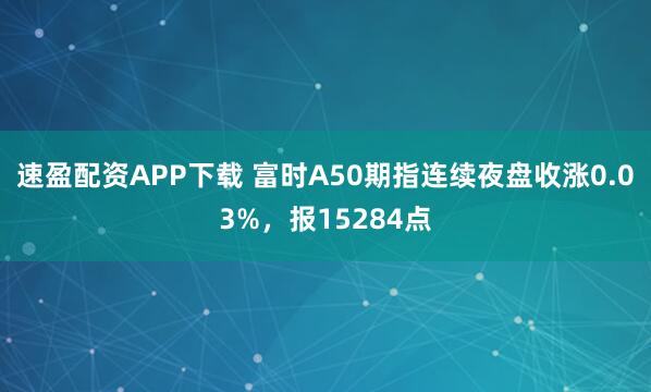 速盈配资APP下载 富时A50期指连续夜盘收涨0.03%，报15284点