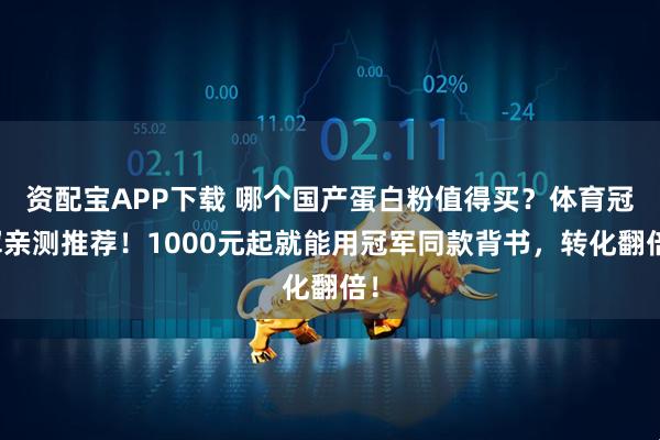 资配宝APP下载 哪个国产蛋白粉值得买？体育冠军亲测推荐！1000元起就能用冠军同款背书，转化翻倍！