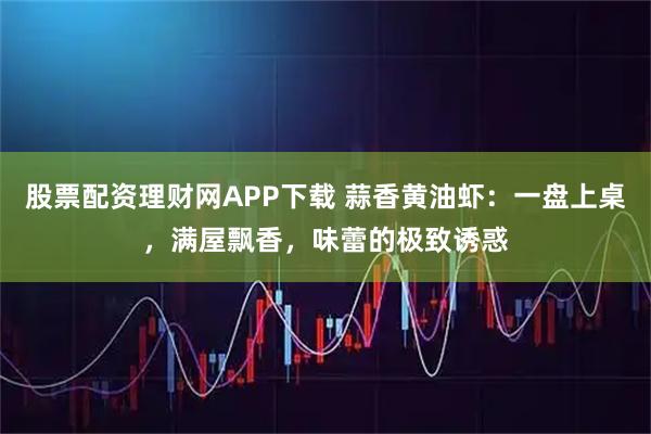 股票配资理财网APP下载 蒜香黄油虾:一盘上桌,满屋飘香,味蕾的极致诱惑