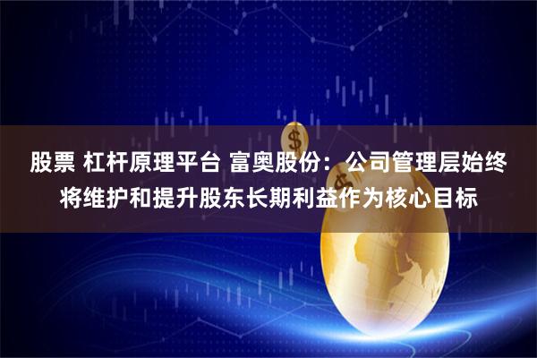 股票 杠杆原理平台 富奥股份：公司管理层始终将维护和提升股东长期利益作为核心目标