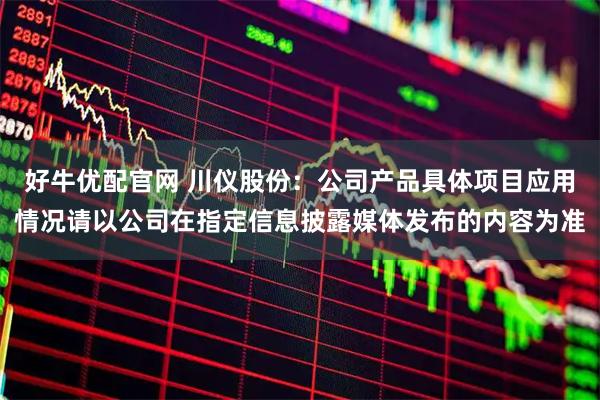 好牛优配官网 川仪股份：公司产品具体项目应用情况请以公司在指定信息披露媒体发布的内容为准