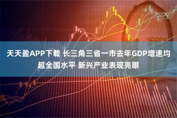 天天盈APP下载 长三角三省一市去年GDP增速均超全国水平 新兴产业表现亮眼