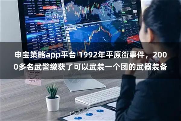 申宝策略app平台 1992年平原街事件,2000多名武警缴获了可以武装一个团的武器装备