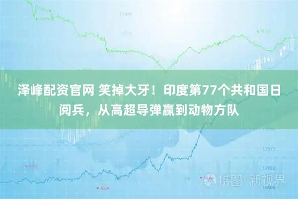 泽峰配资官网 笑掉大牙！印度第77个共和国日阅兵，从高超导弹赢到动物方队