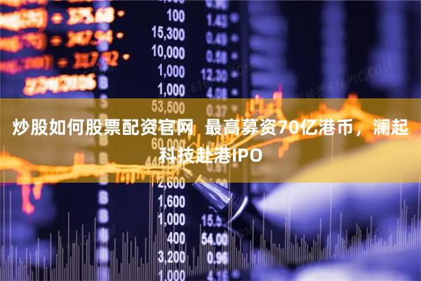 炒股如何股票配资官网  最高募资70亿港币，澜起科技赴港IPO