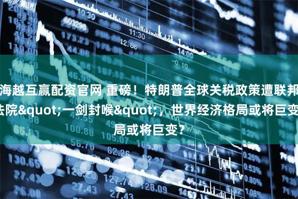海越互赢配资官网 重磅！特朗普全球关税政策遭联邦法院"一剑封喉"，世界经济格局或将巨变？