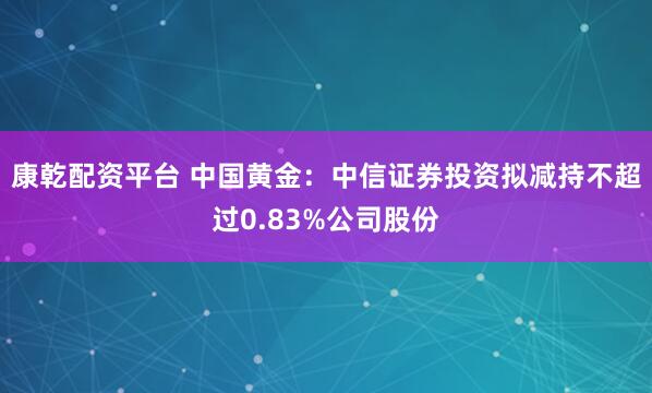 康乾配资平台 中国黄金：中信证券投资拟减持不超过0.83%公司股份