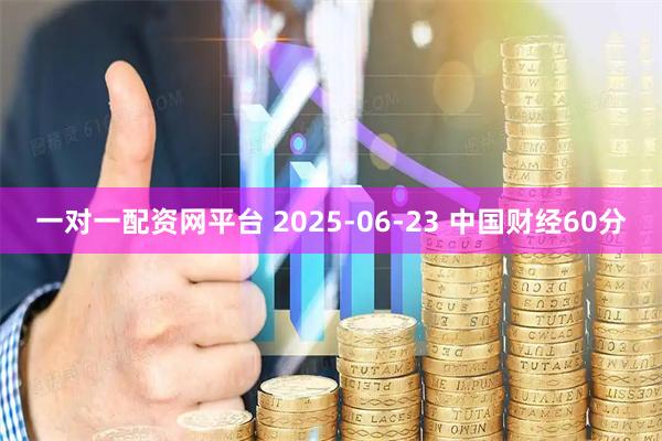 一对一配资网平台 2025-06-23 中国财经60分