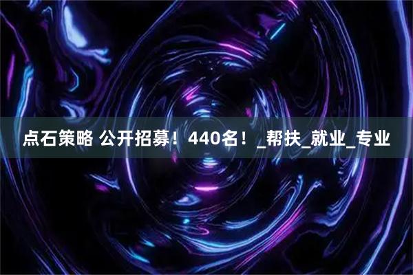 点石策略 公开招募！440名！_帮扶_就业_专业