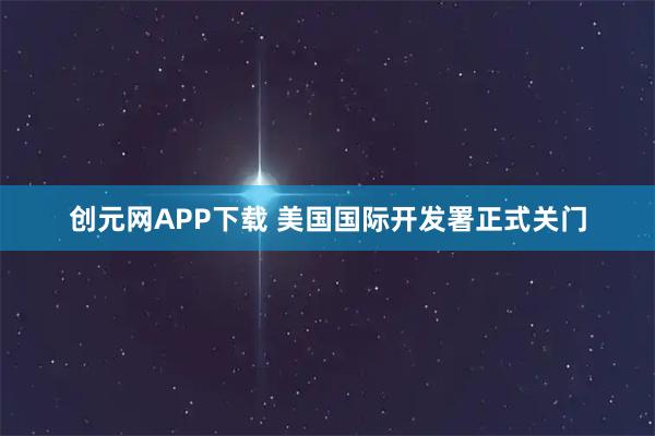 创元网APP下载 美国国际开发署正式关门