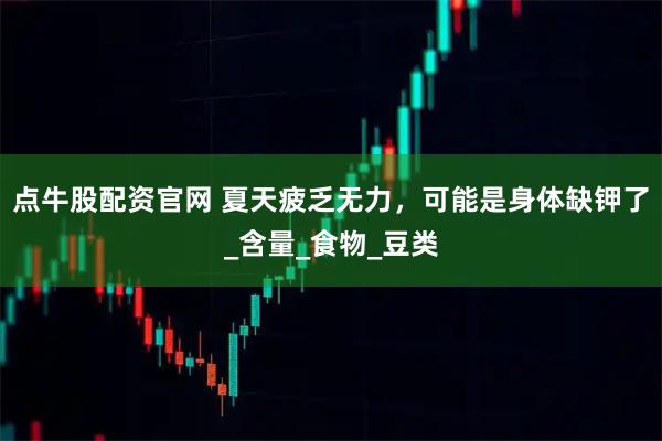 点牛股配资官网 夏天疲乏无力，可能是身体缺钾了_含量_食物_豆类