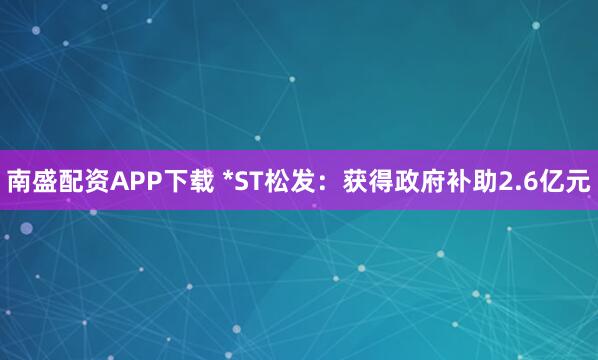 南盛配资APP下载 *ST松发：获得政府补助2.6亿元
