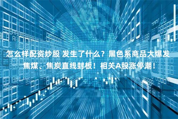 怎么样配资炒股 发生了什么？黑色系商品大爆发 焦煤、焦炭直线封板！相关A股涨停潮！