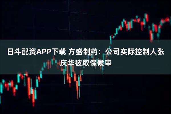 日斗配资APP下载 方盛制药:公司实际控制人张庆华被取保候审