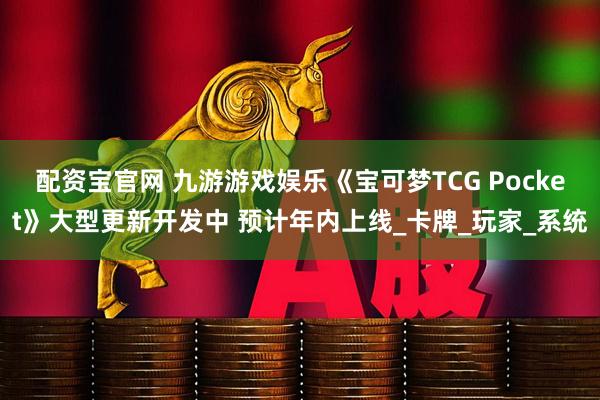 配资宝官网 九游游戏娱乐《宝可梦TCG Pocket》大型更新开发中 预计年内上线_卡牌_玩家_系统