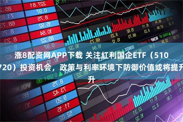 涨8配资网APP下载 关注红利国企ETF(510720)投资机会,政策与利率环境下防御价值或将提升