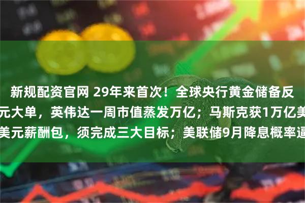 新规配资官网 29年来首次！全球央行黄金储备反超美债；博通收获百亿美元大单，英伟达一周市值蒸发万亿；马斯克获1万亿美元薪酬包，须完成三大目标；美联储9月降息概率逼近100% | 一周国际财经
