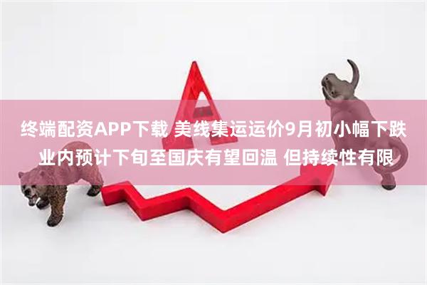 终端配资APP下载 美线集运运价9月初小幅下跌 业内预计下旬至国庆有望回温 但持续性有限