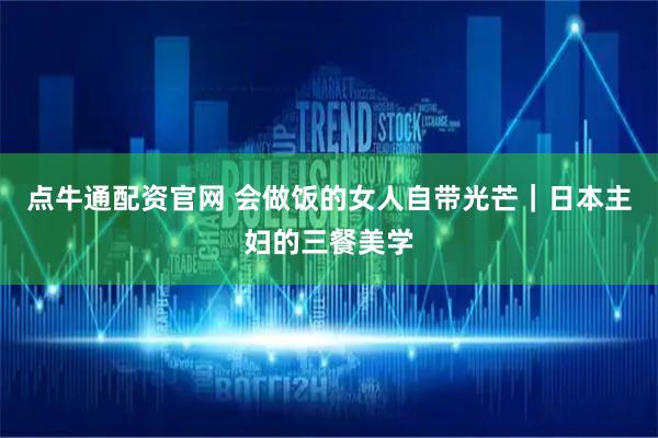 点牛通配资官网 会做饭的女人自带光芒｜日本主妇的三餐美学