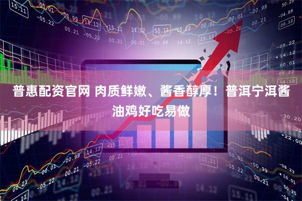 普惠配资官网 肉质鲜嫩、酱香醇厚!普洱宁洱酱油鸡好吃易做