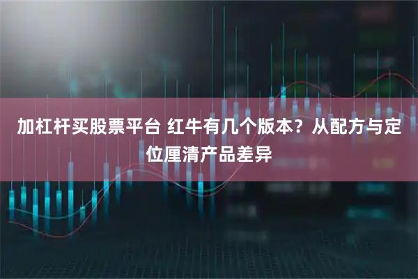 加杠杆买股票平台 红牛有几个版本？从配方与定位厘清产品差异