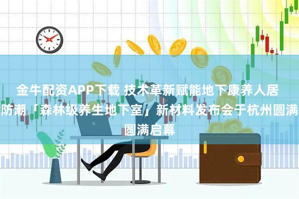 金牛配资APP下载 技术革新赋能地下康养人居 左工防潮「森林级养生地下室」新材料发布会于杭州圆满启幕