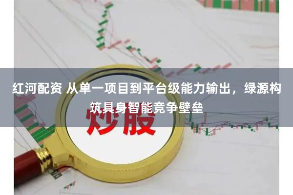 红河配资 从单一项目到平台级能力输出，绿源构筑具身智能竞争壁垒