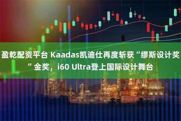 盈乾配资平台 Kaadas凯迪仕再度斩获“缪斯设计奖”金奖，i60 Ultra登上国际设计舞台